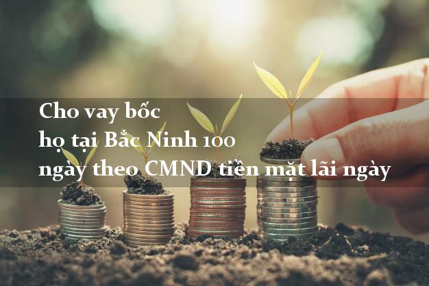 Cho vay bốc họ tại Bắc Ninh 100 ngày theo CMND tiền mặt lãi ngày