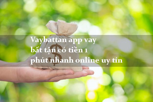 Vaybattan app vay bất tận 1 phút có tiền nhanh online uy tín
