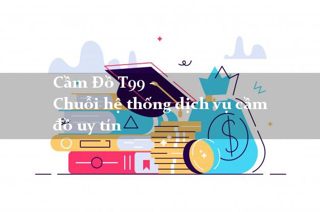 Cầm Đồ T99 - Chuỗi hệ thống dịch vụ cầm đồ uy tín