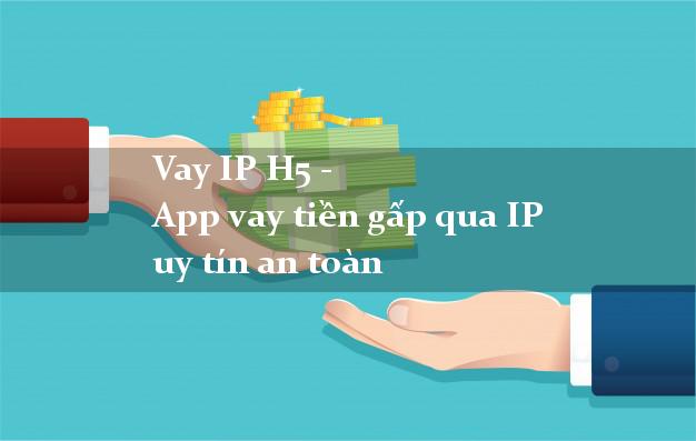 Vay IP H5 - App vay tiền gấp qua IP uy tín an toàn