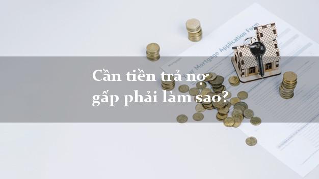 Cần tiền trả nợ gấp phải làm sao?