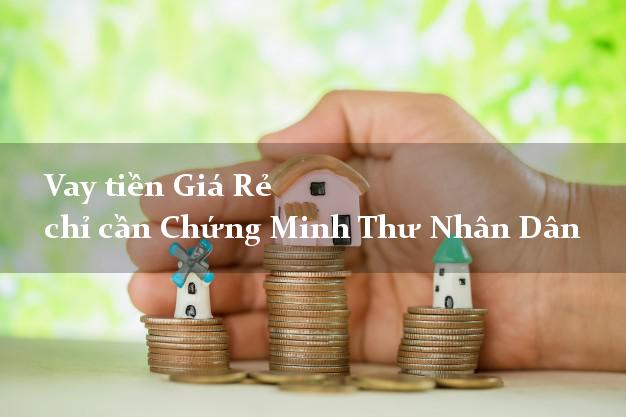 Vay tiền Giá Rẻ chỉ cần Chứng Minh Thư Nhân Dân
