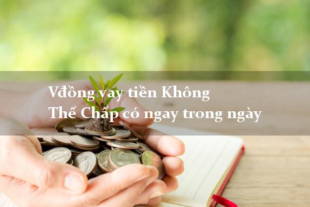 Vđồng vay tiền Không Thế Chấp có ngay trong ngày
