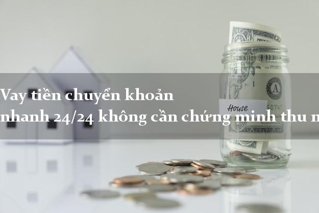Vay tiền chuyển khoản nhanh 24/24 không cần chứng minh thu nhập