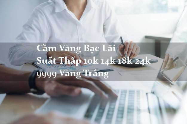 Cầm Vàng Bạc Lãi Suất Thấp 10k 14k 18k 24k 9999 Vàng Trắng