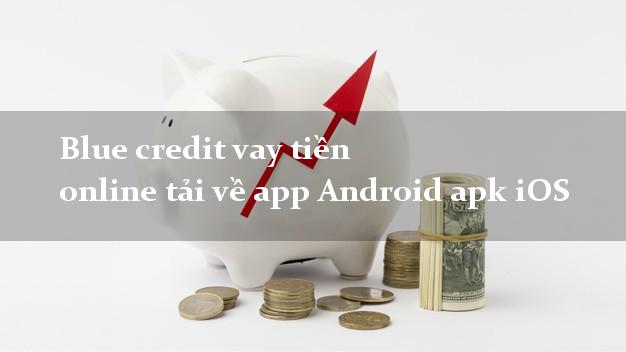 Blue credit vay tiền online tải về app Android apk iOS đơn giản