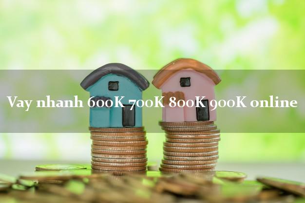 Vay nhanh 600K 700K 800K 900K online cấp tốc 24 giờ
